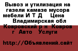  Вывоз и утилизация на газели-камазе мусора-мебели И Т.Д. › Цена ­ 250 - Владимирская обл., Ковровский р-н, Ковров г. Авто » Услуги   